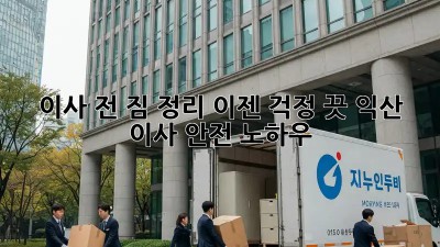 이사 전 짐 정리, 이젠 걱정 끗! 익산 이사 안전 노하우