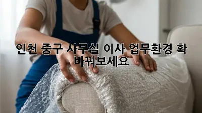 인천 중구 사무실 이사? 업무환경 확 바꿔보세요!