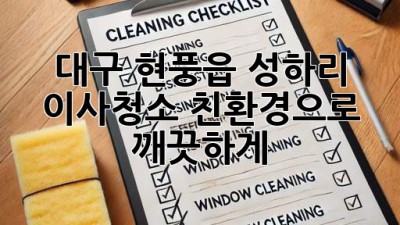 대구 현풍읍 성하리 이사청소: 친환경으로 깨끗하게!